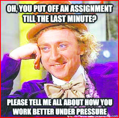 Oh, you put off an assignment till the last minute? Please tell me all about how you work better under pressure.